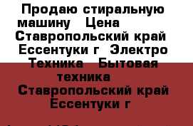 Продаю стиральную машину › Цена ­ 7 000 - Ставропольский край, Ессентуки г. Электро-Техника » Бытовая техника   . Ставропольский край,Ессентуки г.